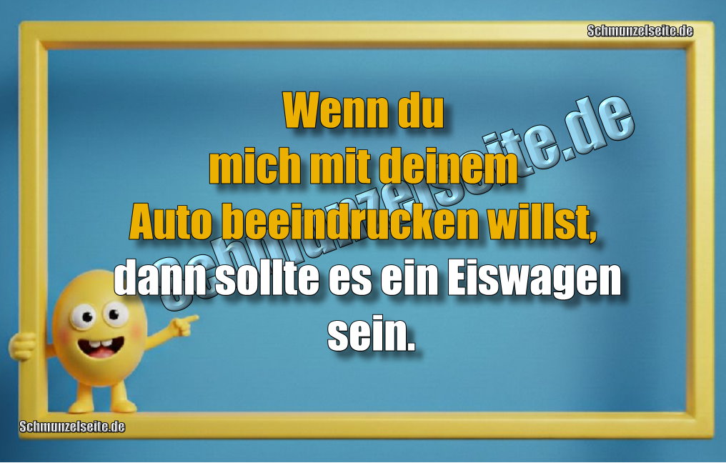 Wenn du mich mit deinem Auto beeindrucken willst, dann sollte es ein Eiswagen sein.