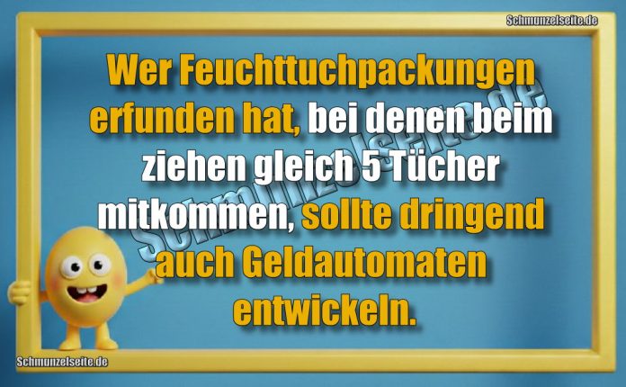 Wer Feuchttuchpackungen erfunden hat, bei denen beim ziehen gleich 5 Tücher mitkommen, sollte dringend auch Geldautomaten entwickeln.