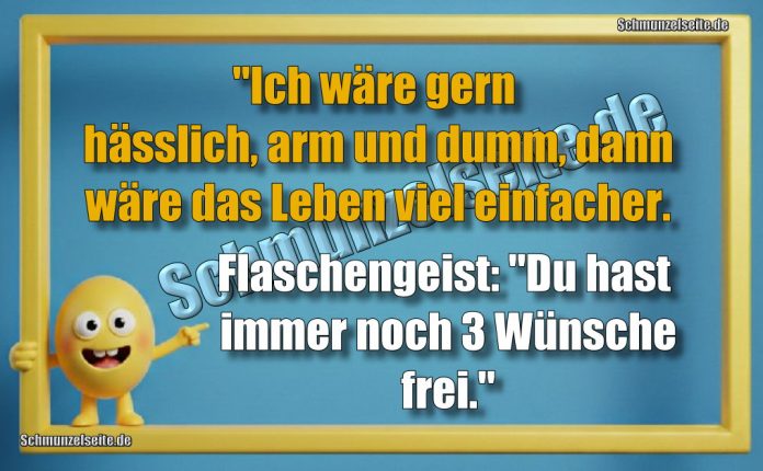 "Ich wäre gern hässlich, arm und dumm, dann wäre das Leben viel einfacher. Flaschengeist: "Du hast immer noch 3 Wünsche frei."