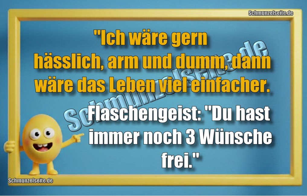 "Ich wäre gern hässlich, arm und dumm, dann wäre das Leben viel einfacher. Flaschengeist: "Du hast immer noch 3 Wünsche frei."
