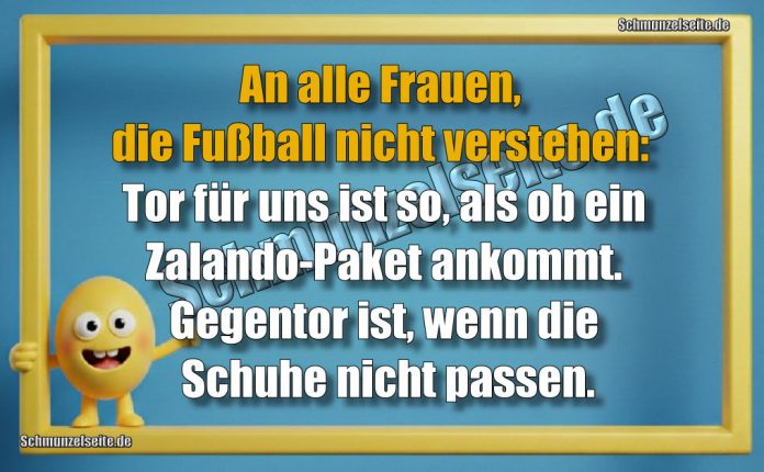 An alle Frauen, die Fußball nicht verstehen: Tor für uns ist so, als ob ein Zalando-Paket ankommt. Gegentor ist, wenn die Schuhe nicht passen.