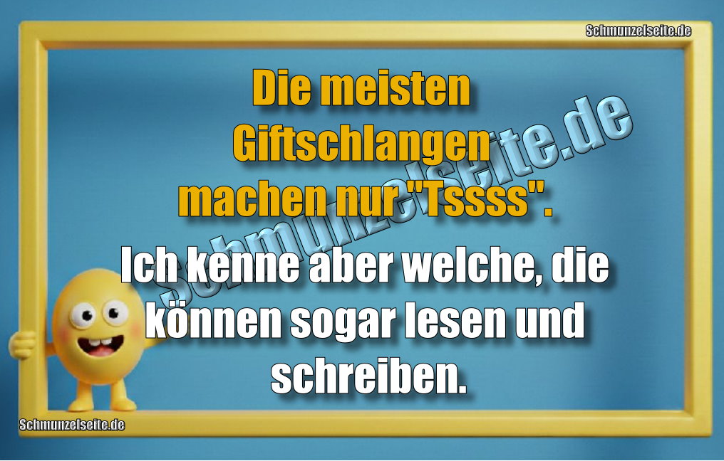 Die meisten Giftschlangen machen nur "Tssss". Ich kenne aber welche, die können sogar lesen und schreiben.