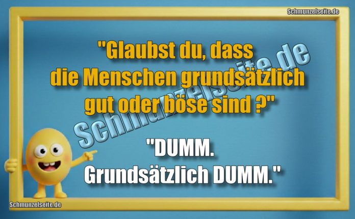 "Glaubst du, dass die Menschen grundsätzlich gut oder böse sind?" "DUMM. Grundsätzlich DUMM."