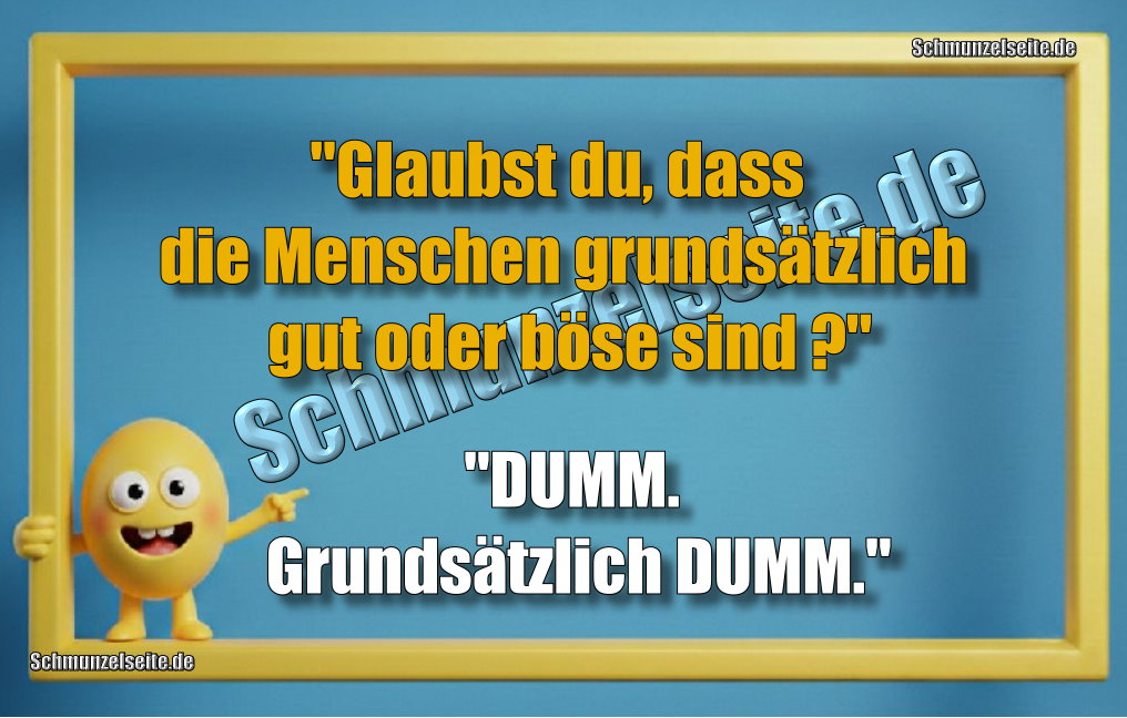 "Glaubst du, dass die Menschen grundsätzlich gut oder böse sind?" "DUMM. Grundsätzlich DUMM."