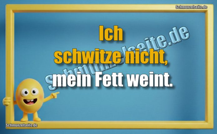 Ich schwitze nicht, mein Fett weint.