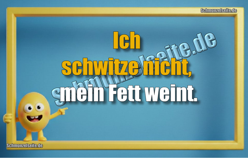 Ich schwitze nicht, mein Fett weint. 
