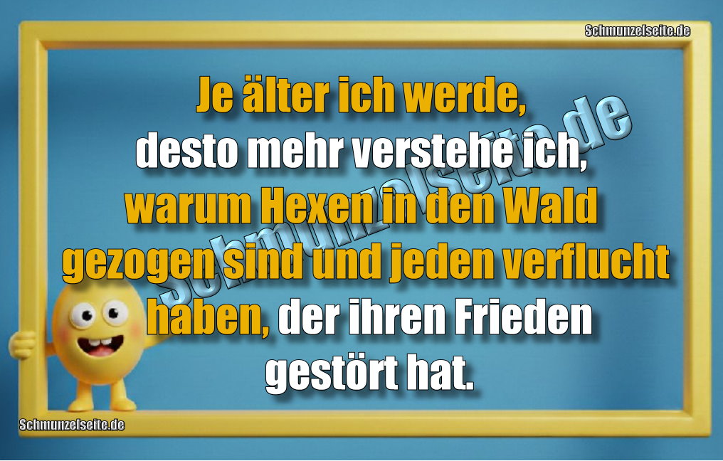 Je älter ich werde, desto mehr verstehe ich, warum Hexen in den Wald gezogen sind und jeden verflucht haben, der ihren Frieden gestört hat.