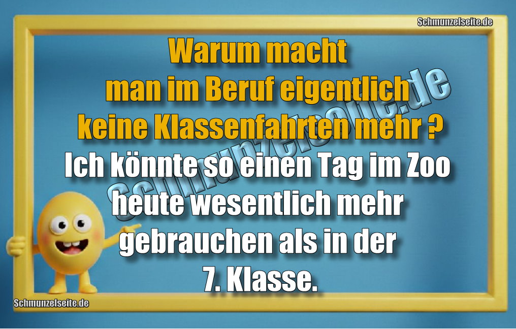 Warum macht man im Beruf eigentlich keine Klassenfahrten mehr?Ich könnte so einen Tag im Zoo heute wesentlich mehr gebrauchen als in der 7. Klasse.