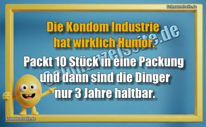Die Kondom Industrie hat wirklich Humor. Packt 10 Stück in eine Packung und dann sind die Dinger nur 3 Jahre haltbar.