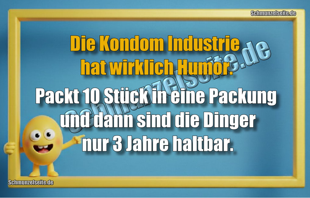 Die Kondom Industrie hat wirklich Humor. Packt 10 Stück in eine Packung und dann sind die Dinger nur 3 Jahre haltbar.