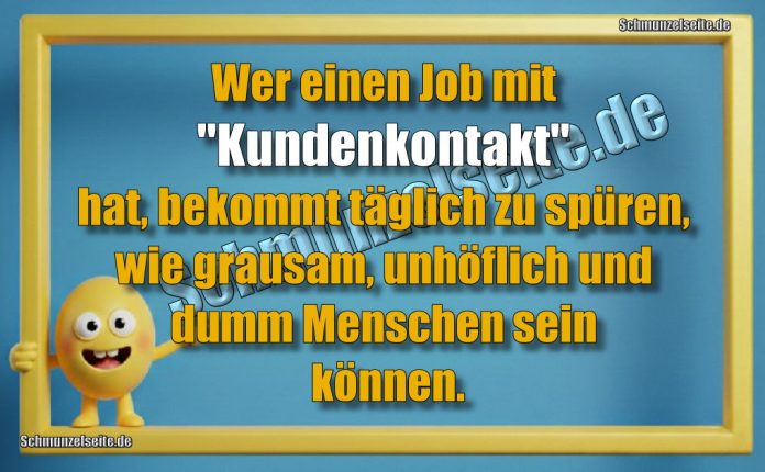 Wer einen Jon mit "Kundenkontakt" hat, bekommt täglich zu spüren, wie grausam, unhöflich und dumm Menschen sein können.
