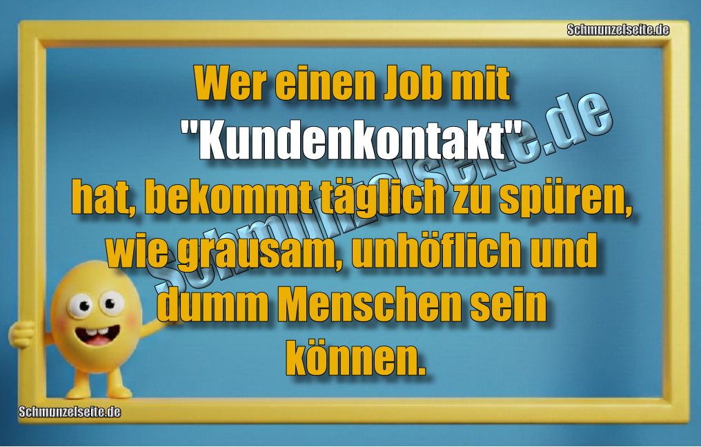 Wer einen Jon mit "Kundenkontakt" hat, bekommt täglich zu spüren, wie grausam, unhöflich und dumm Menschen sein können.