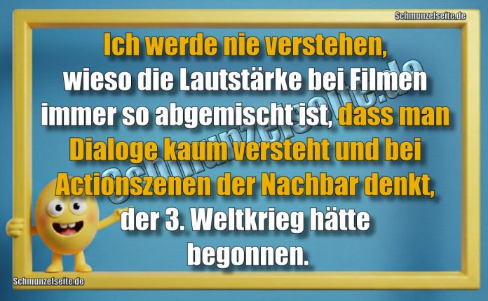 Ich werde nie verstehen, wieso die Lautstärke bei Filmen immer so abgemischt ist, dass man Dialoge kaum versteht und bei Actionszenen der Nachbar denkt, der 3. Weltkrieg hätte begonnen.