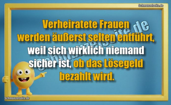 Verheiratete Frauen werden äußerst selten entführt, weil sich wirklich niemand sicher ist, ob das Lösegeld bezahlt wird.