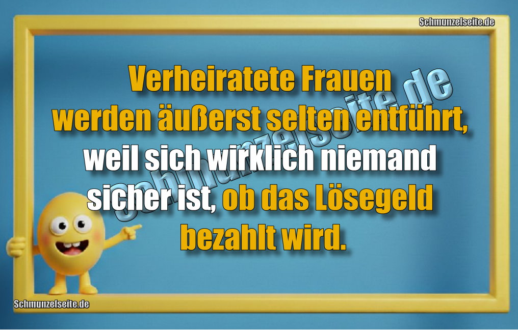 Verheiratete Frauen werden äußerst selten entführt, weil sich wirklich niemand sicher ist, ob das Lösegeld bezahlt wird.