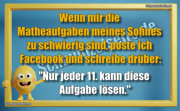 Wenn mir die Matheaufgaben meines Sohnes zu schwierig sind, poste ich Facebook und schreibe drüber: "Nur jeder 11. kann diese Aufgabe lösen."