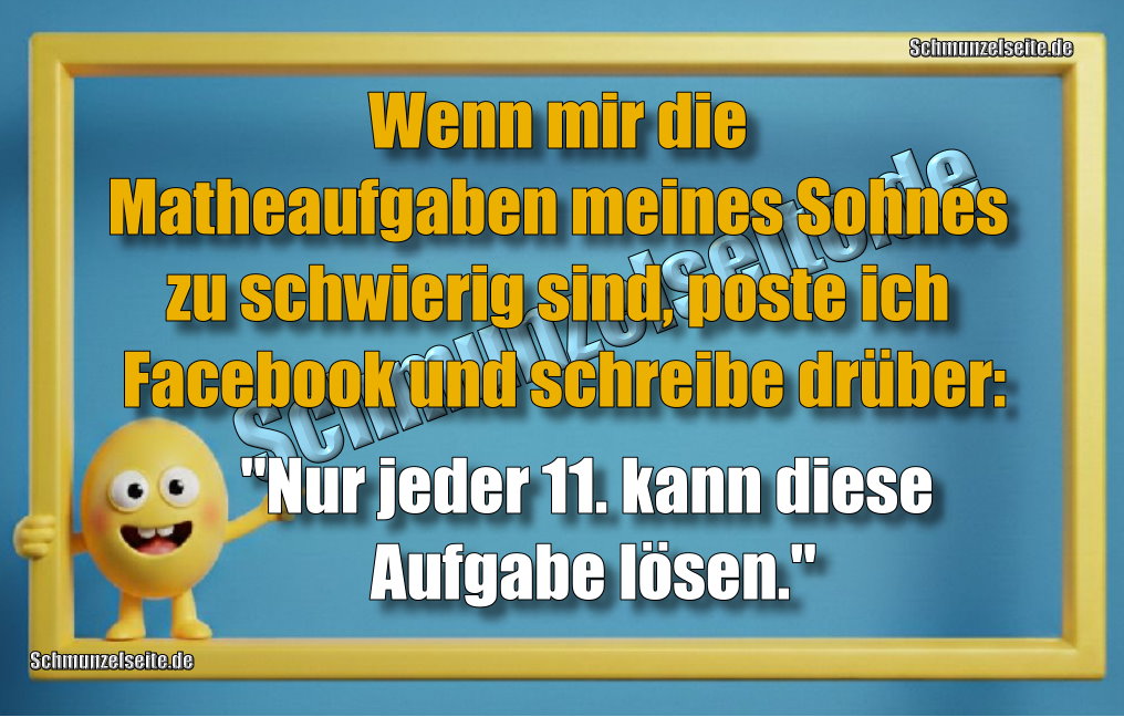 Wenn mir die Matheaufgaben meines Sohnes zu schwierig sind, poste ich Facebook und schreibe drüber: "Nur jeder 11. kann diese Aufgabe lösen."