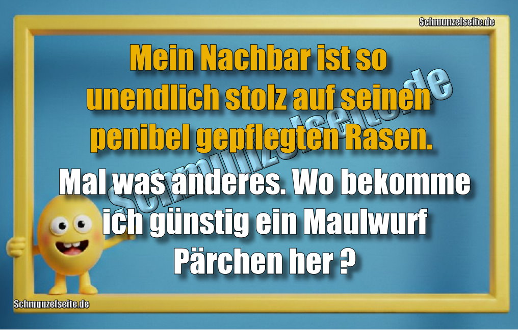 Mein Nachbar ist so unendlich stolz auf seinen penibel gepflegten Rasen. Mal was anderes. Wo bekomme ich günstig ein Maulwurf Pärchen her?