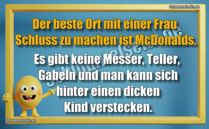 Der beste Ort mit einer Frau Schluss zu machen ist McDonalds. Es gibt keine Messer, Teller, Gabeln und man kann sich hinter einen dicken Kind verstecken.