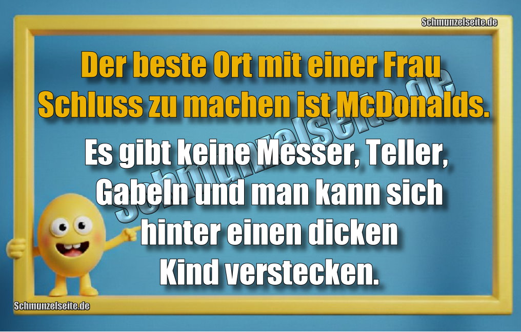 Der beste Ort mit einer Frau Schluss zu machen ist McDonalds. Es gibt keine Messer, Teller, Gabeln und man kann sich hinter einen dicken Kind verstecken.
