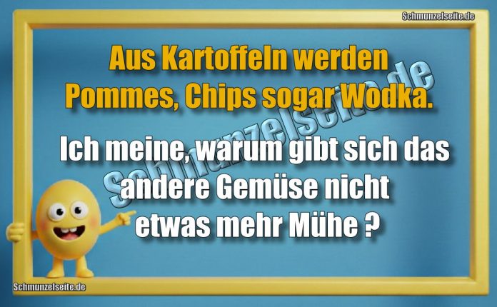 Aus Kartoffeln werden Pommes, Chips sogar Wodka. Ich meine, warum gibt sich das andere Gemüse nicht etwas mehr Mühe?