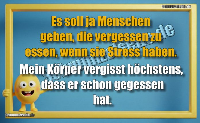 Es soll ja Menschen geben, die vergessen zu essen, wenn sie Stress haben. Mein Körper vergisst höchstens, dass er schon gegessen hat.