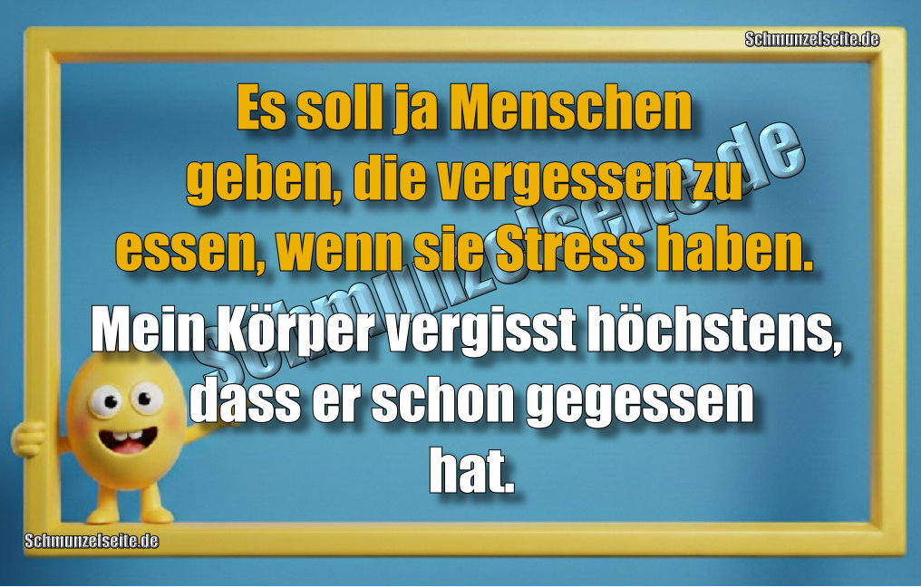 Es soll ja Menschen geben, die vergessen zu essen, wenn sie Stress haben. Mein Körper vergisst höchstens, dass er schon gegessen hat.