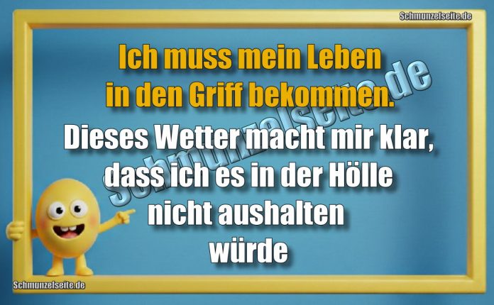 Ich muss mein Leben in den Griff bekommen. Dieses Wetter macht mir klar, dass ich es in der Hölle nicht aushalten würde