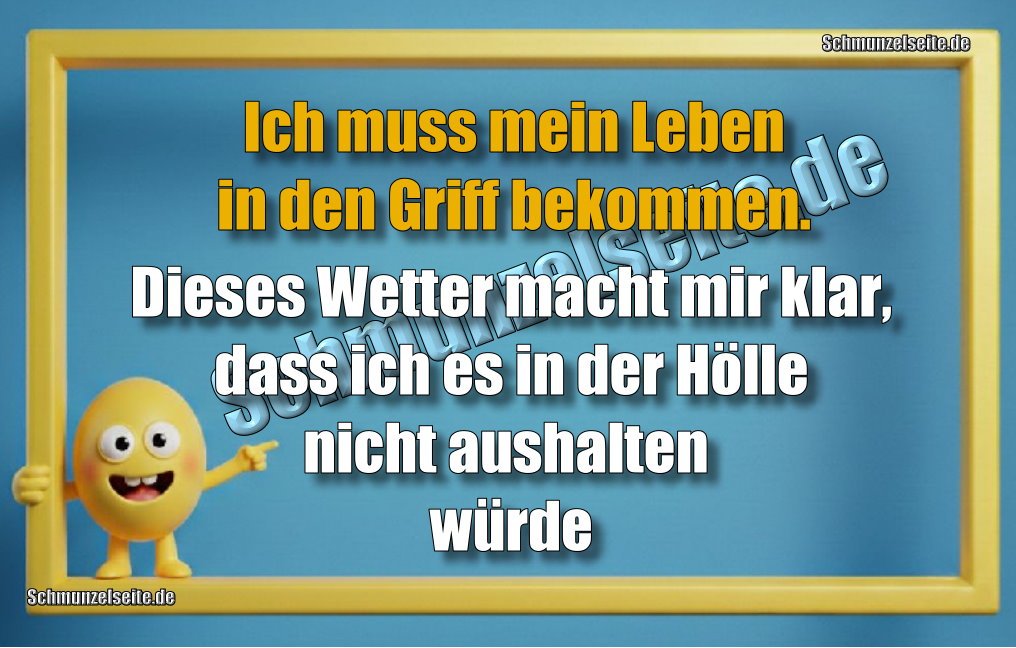 Ich muss mein Leben in den Griff bekommen. Dieses Wetter macht mir klar, dass ich es in der Hölle nicht aushalten würde