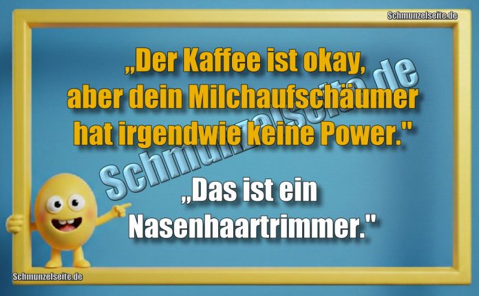 „Der Kaffee ist okay, aber dein Milchaufschäumer hat irgendwie keine Power." „Das ist ein Nasenhaartrimmer."