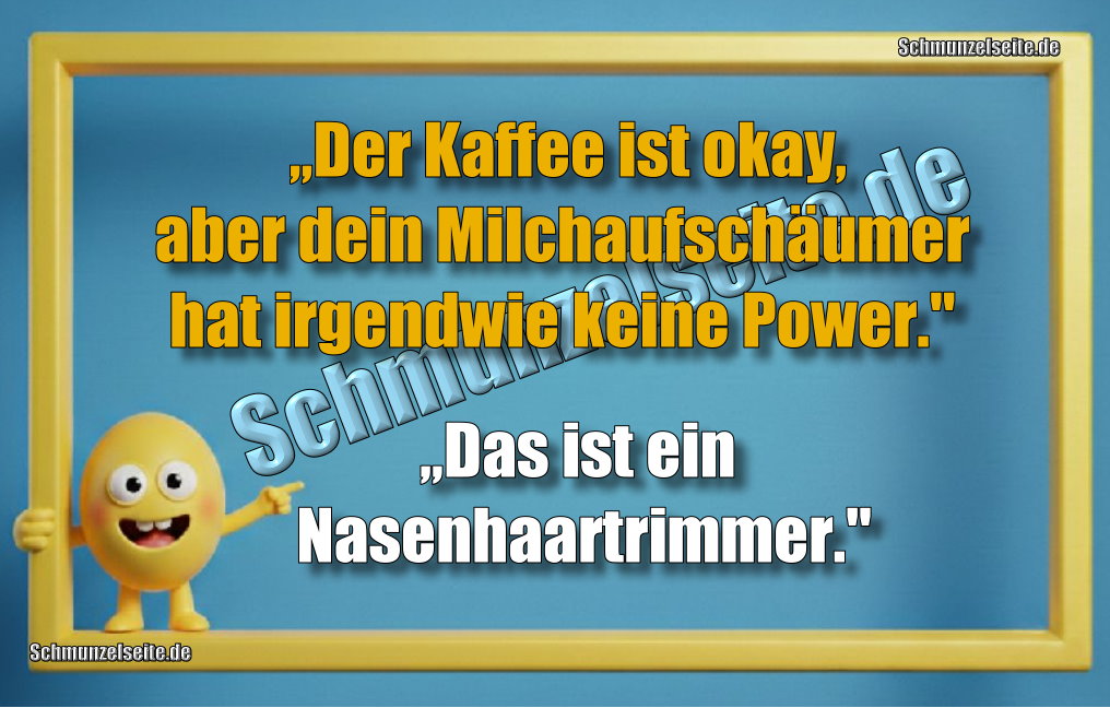  „Der Kaffee ist okay, aber dein Milchaufschäumer hat irgendwie keine Power." „Das ist ein Nasenhaartrimmer."
