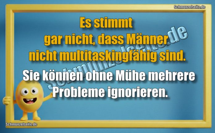 Es stimmt gar nicht, dass Männer nicht multitaskingfähig sind. Sie können ohne Mühe mehrere Probleme ignorieren.