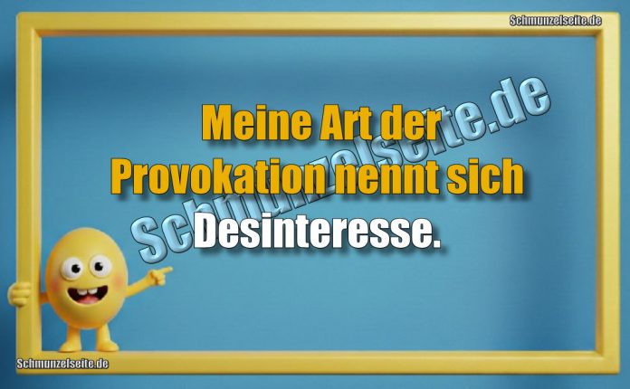 Meine Art der Provokation nennt sich Desinteresse.