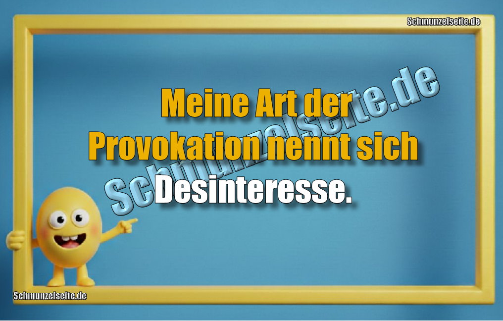 Meine Art der Provokation nennt sich Desinteresse. 
