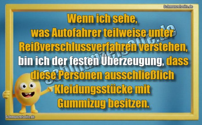 Wenn ich sehe, was Autofahrer teilweise unter Reißverschlussverfahren verstehen, bin ich der festen Überzeugung, dass diese Personen ausschließlich Kleidungsstücke mit Gummizug besitzen.