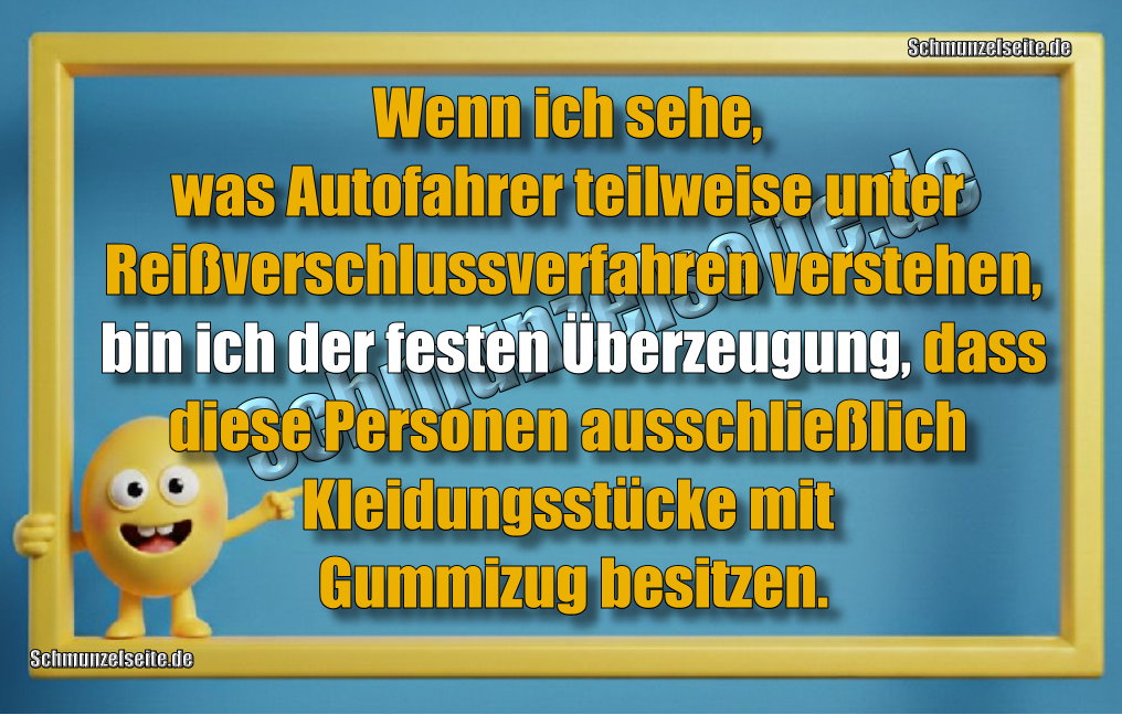 Wenn ich sehe, was Autofahrer teilweise unter Reißverschlussverfahren verstehen, bin ich der festen Überzeugung, dass diese Personen ausschließlich Kleidungsstücke mit Gummizug besitzen.