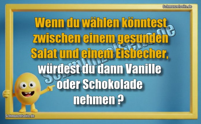 Wenn du wählen könntest zwischen einem gesunden Salat und einem Eisbecher, würdest du dann Vanille oder Schokolade nehmen?