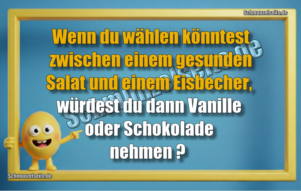 Wenn du wählen könntest zwischen einem gesunden Salat und einem Eisbecher, würdest du dann Vanille oder Schokolade nehmen?