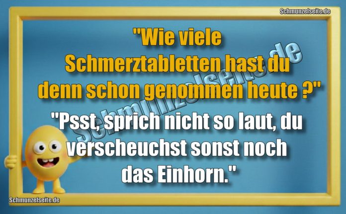 "Wie viele Schmerztabletten hast du denn schon genommen heute?" "Psst, sprich nicht so laut, du verscheuchst sonst noch das Einhorn."