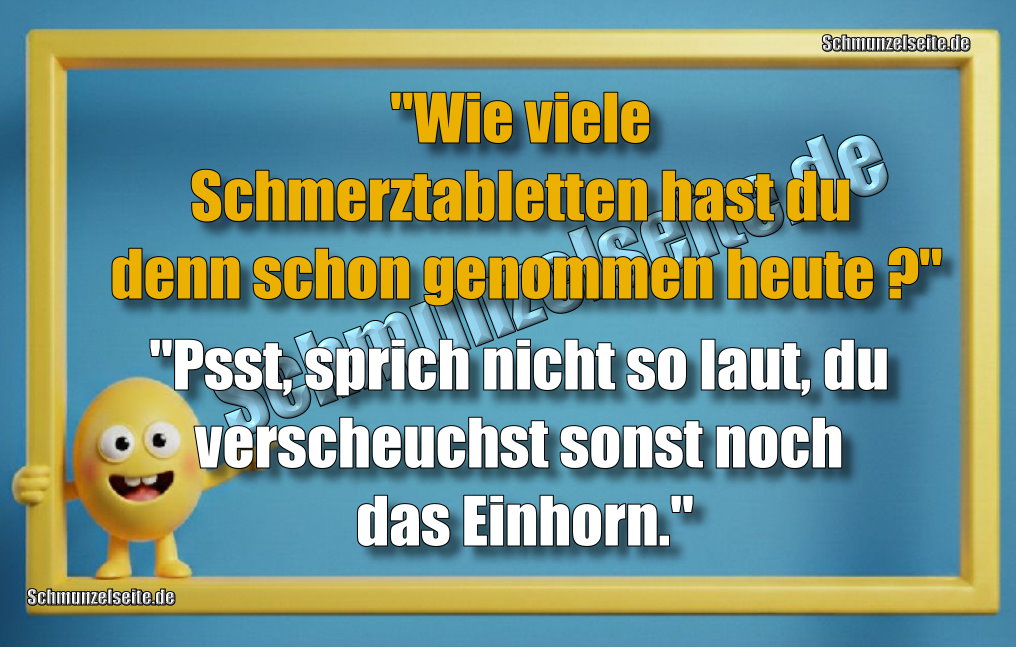 "Wie viele Schmerztabletten hast du denn schon genommen heute?" "Psst, sprich nicht so laut, du verscheuchst sonst noch das Einhorn."