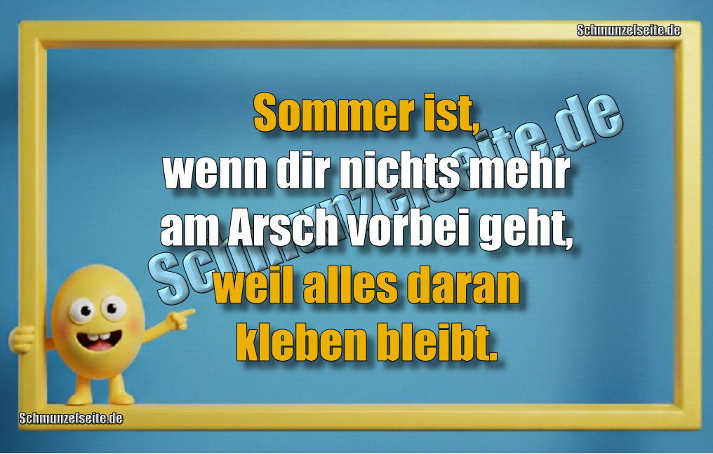 Sommer ist, wenn dir nichts mehr am Arsch vorbei geht, weil alles daran kleben bleibt.