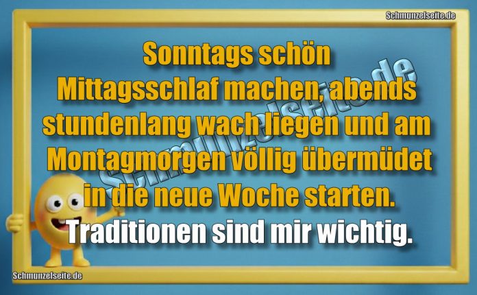 Sonntags schön Mittagsschlaf machen, abends stundenlang wach liegen und am Montagmorgen völlig übermüdet in die neue Woche starten. Traditionen sind mir wichtig.