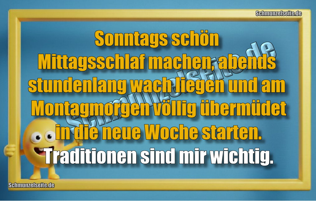 Sonntags schön Mittagsschlaf machen, abends stundenlang wach liegen und am Montagmorgen völlig übermüdet in die neue Woche starten. Traditionen sind mir wichtig.