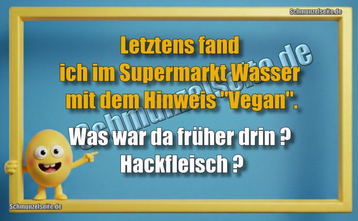 Letztens fand ich im Supermarkt Wasser mit dem Hinweis "Vegan". Was war da früher drin? Hackfleisch?