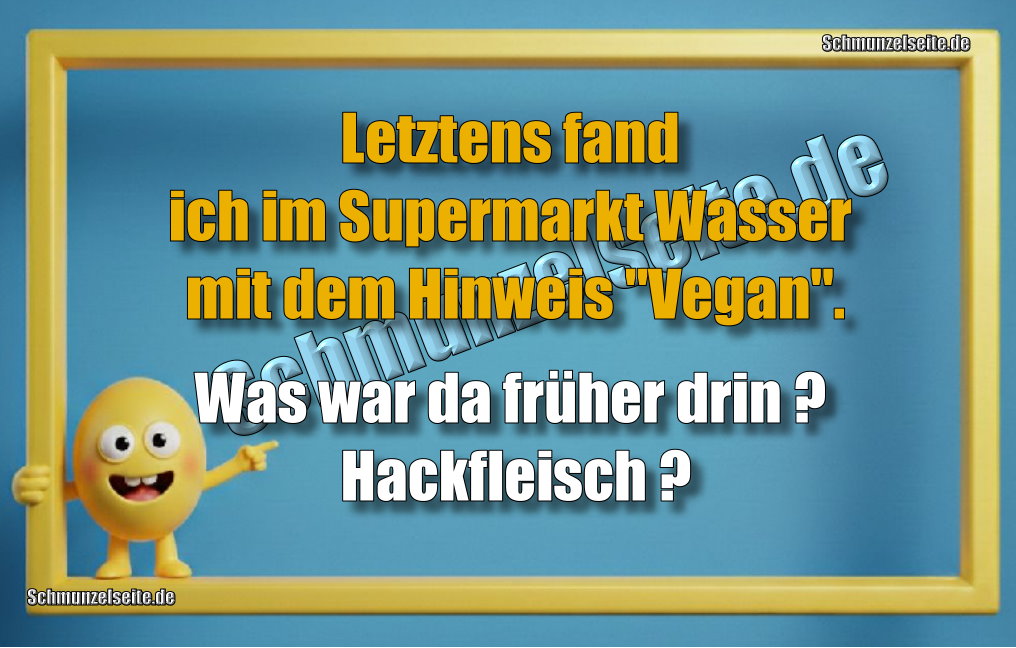 Letztens fand ich im Supermarkt Wasser mit dem Hinweis "Vegan". Was war da früher drin? Hackfleisch?