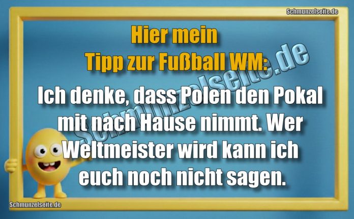 Hier mein Tipp zur Fußball WM: Ich denke, dass Polen den Pokal mit nach Hause nimmt. Wer Weltmeister wird kann ich euch noch nicht sagen.