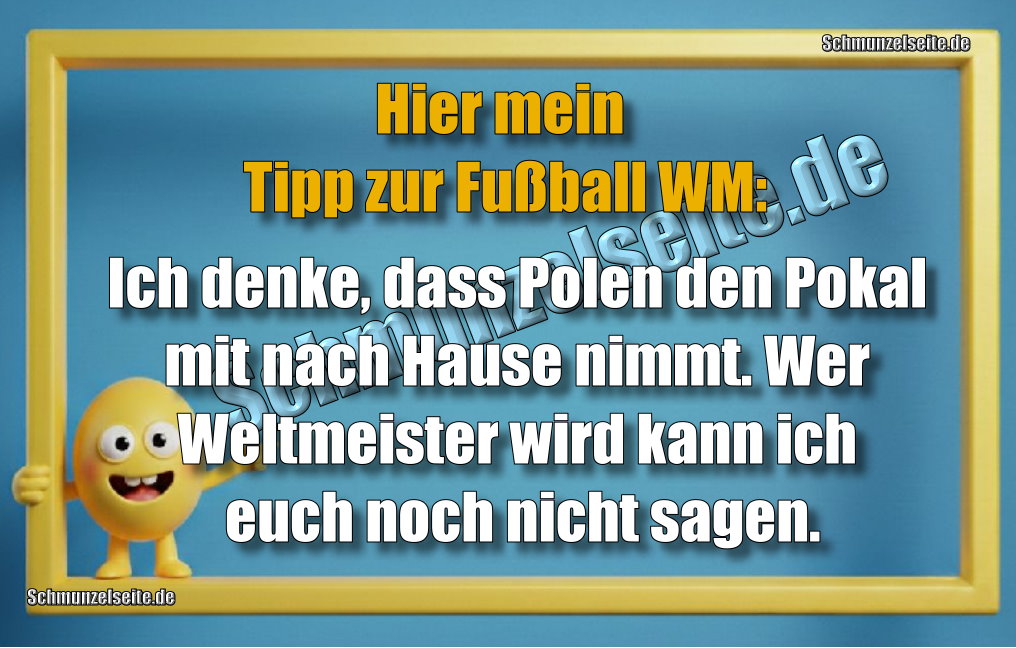 Hier mein Tipp zur Fußball WM: Ich denke, dass Polen den Pokal mit nach Hause nimmt. Wer Weltmeister wird kann ich euch noch nicht sagen.