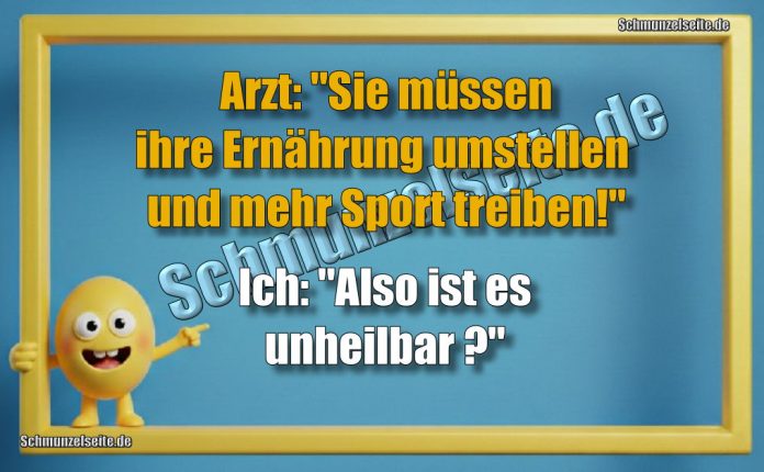 Arzt: "Sie müssen ihre Ernährung  umstellen und mehr Sport treiben!" Ich: "Also ist es unheilbar?"