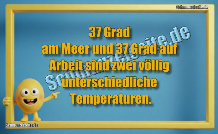 37 Grad am Meer und 37 Grad auf Arbeit sind zwei völlig unterschiedliche Temperaturen.