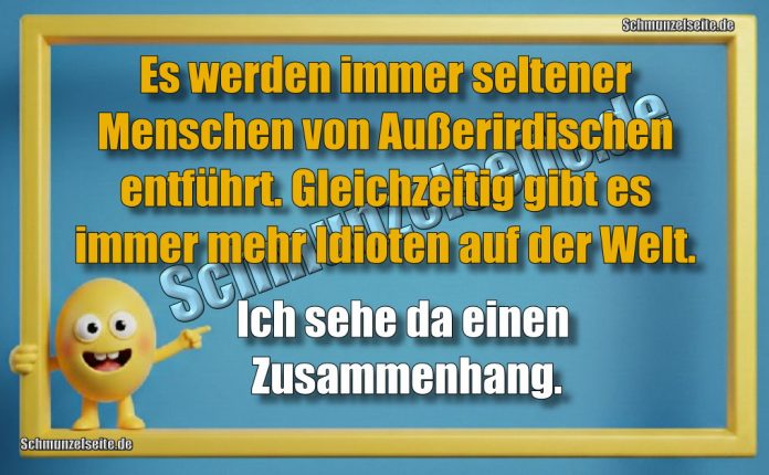 Es werden immer seltener Menschen von Außerirdischen entführt. Gleichzeitig gibt es immer mehr Idioten auf der Welt. Ich sehe da einen Zusammenhang.